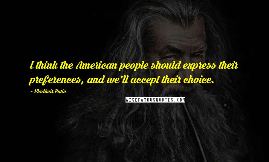 Vladimir Putin Quotes: I think the American people should express their preferences, and we'll accept their choice.