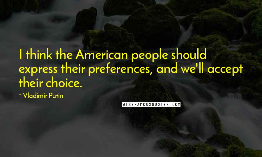 Vladimir Putin Quotes: I think the American people should express their preferences, and we'll accept their choice.