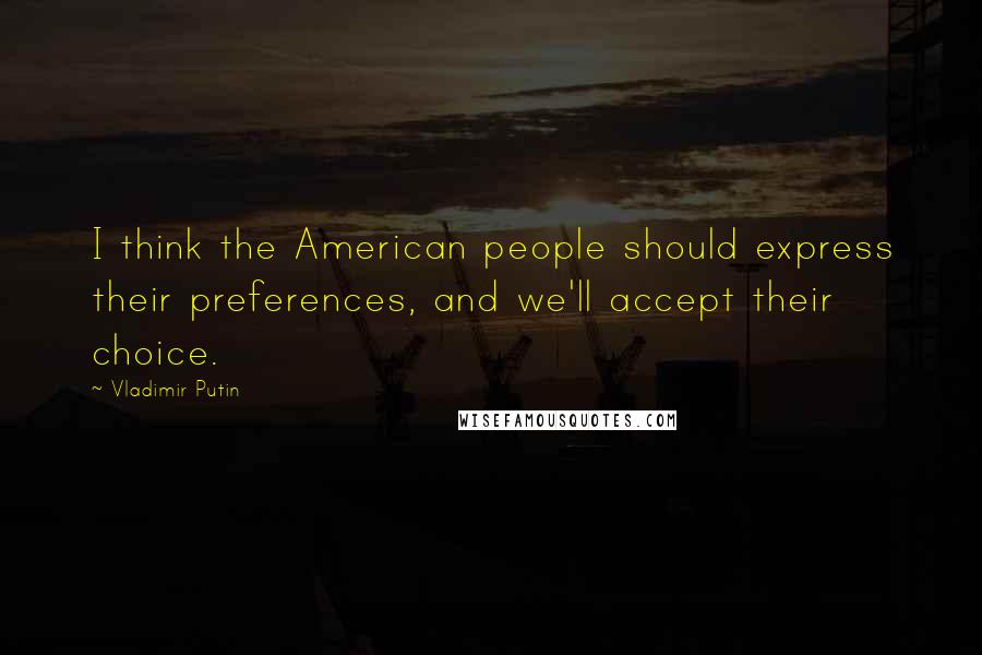 Vladimir Putin Quotes: I think the American people should express their preferences, and we'll accept their choice.