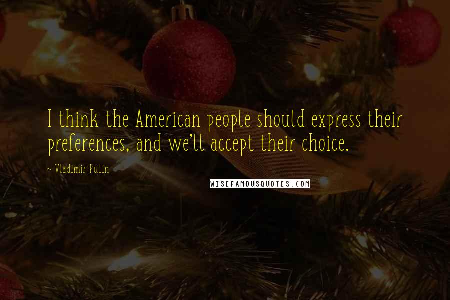 Vladimir Putin Quotes: I think the American people should express their preferences, and we'll accept their choice.
