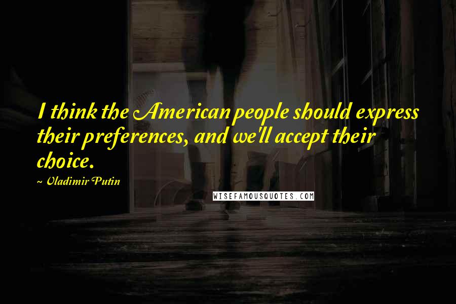 Vladimir Putin Quotes: I think the American people should express their preferences, and we'll accept their choice.