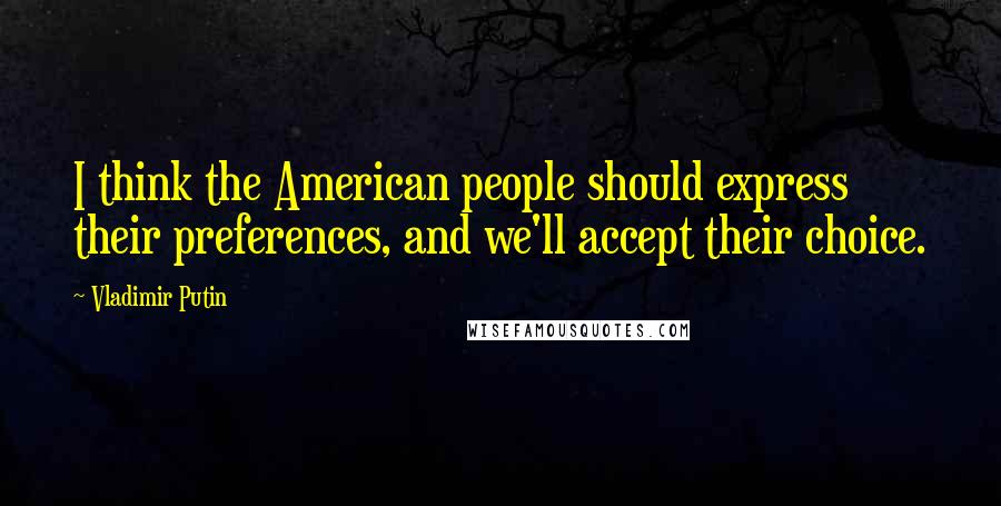 Vladimir Putin Quotes: I think the American people should express their preferences, and we'll accept their choice.