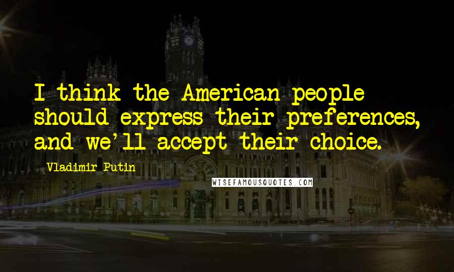 Vladimir Putin Quotes: I think the American people should express their preferences, and we'll accept their choice.