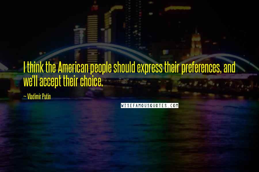 Vladimir Putin Quotes: I think the American people should express their preferences, and we'll accept their choice.