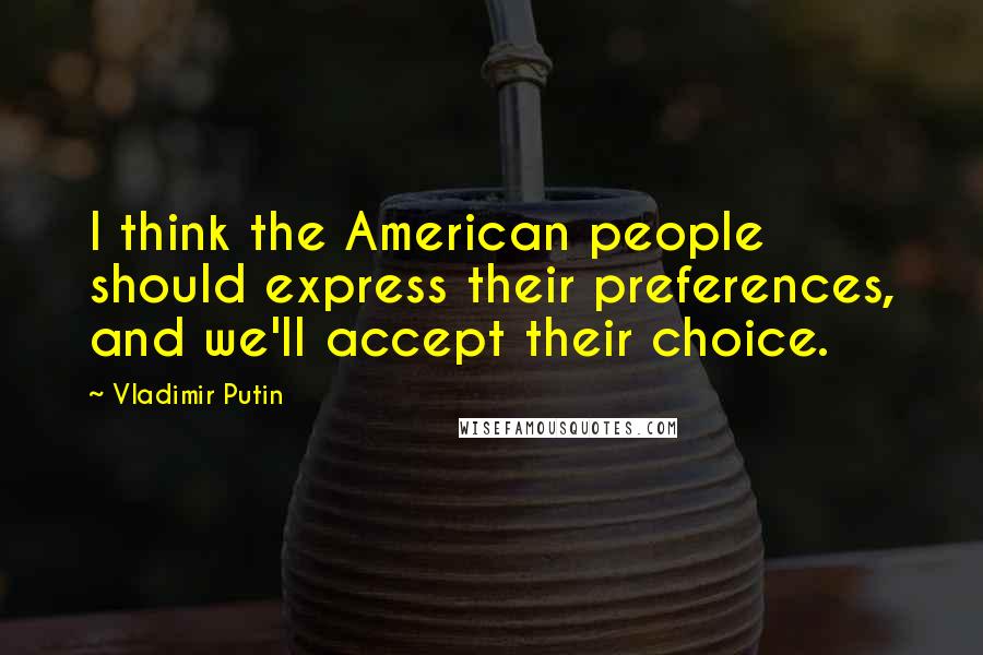 Vladimir Putin Quotes: I think the American people should express their preferences, and we'll accept their choice.