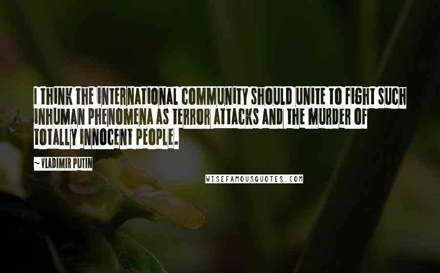 Vladimir Putin Quotes: I think the international community should unite to fight such inhuman phenomena as terror attacks and the murder of totally innocent people.