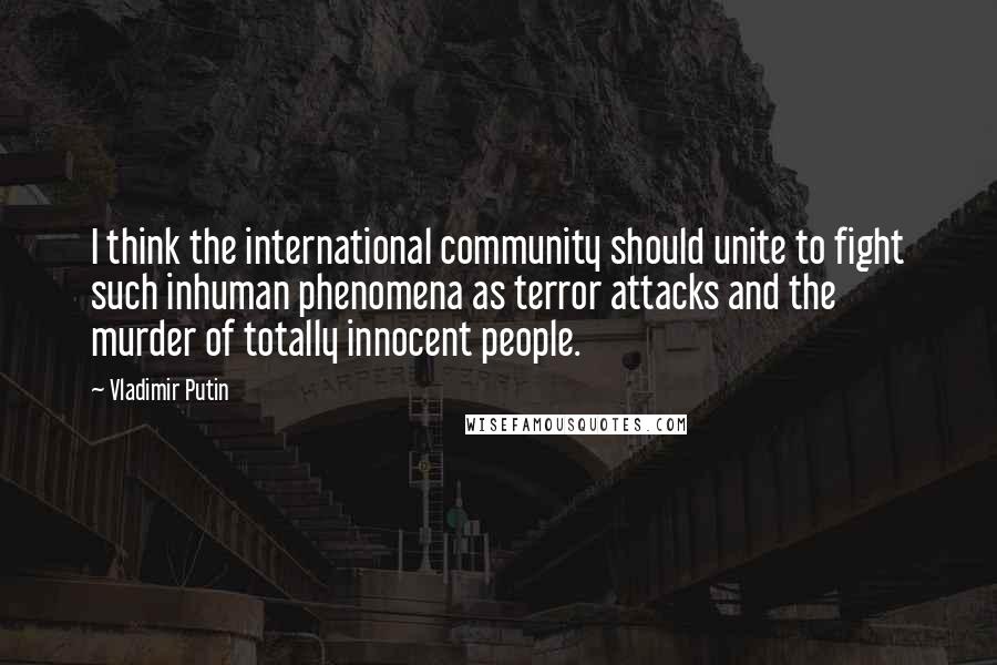 Vladimir Putin Quotes: I think the international community should unite to fight such inhuman phenomena as terror attacks and the murder of totally innocent people.