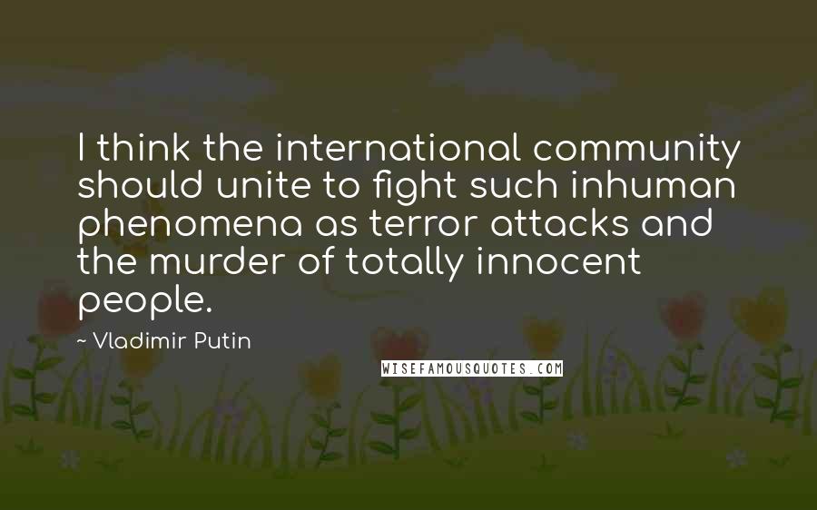 Vladimir Putin Quotes: I think the international community should unite to fight such inhuman phenomena as terror attacks and the murder of totally innocent people.