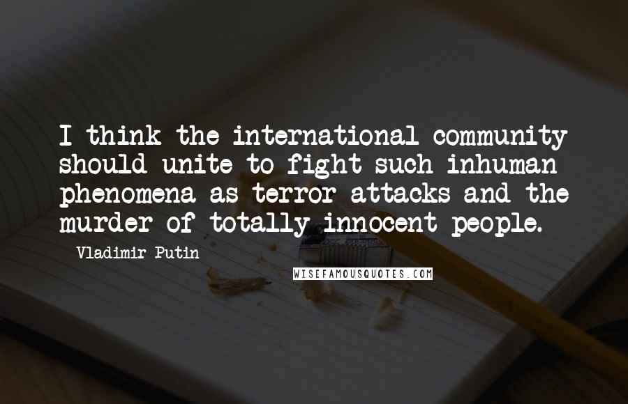 Vladimir Putin Quotes: I think the international community should unite to fight such inhuman phenomena as terror attacks and the murder of totally innocent people.