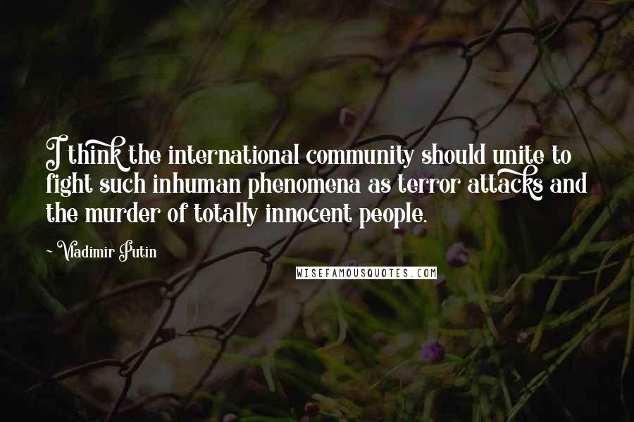 Vladimir Putin Quotes: I think the international community should unite to fight such inhuman phenomena as terror attacks and the murder of totally innocent people.