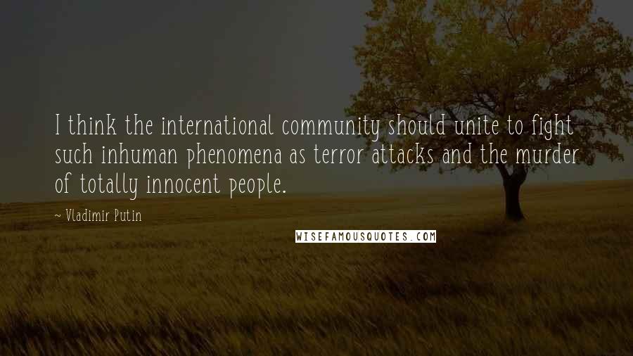 Vladimir Putin Quotes: I think the international community should unite to fight such inhuman phenomena as terror attacks and the murder of totally innocent people.