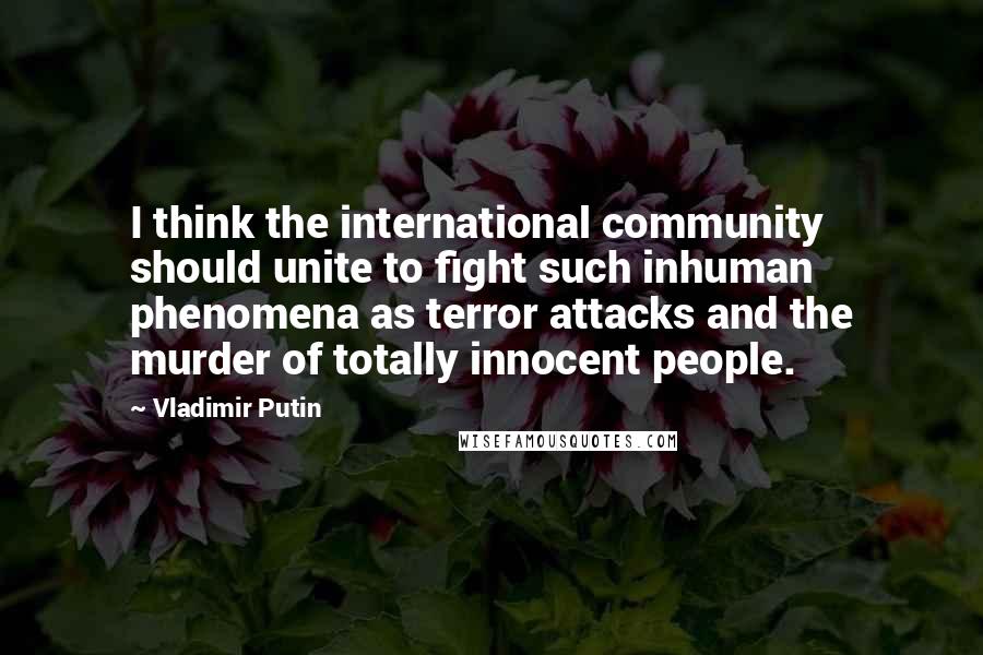 Vladimir Putin Quotes: I think the international community should unite to fight such inhuman phenomena as terror attacks and the murder of totally innocent people.