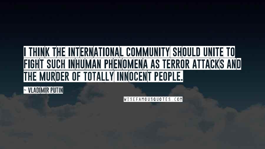 Vladimir Putin Quotes: I think the international community should unite to fight such inhuman phenomena as terror attacks and the murder of totally innocent people.