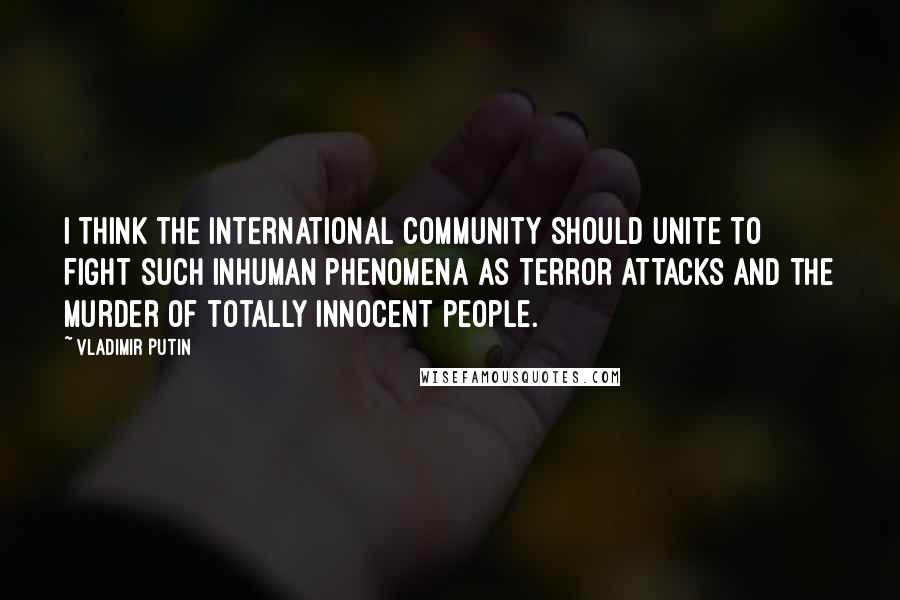 Vladimir Putin Quotes: I think the international community should unite to fight such inhuman phenomena as terror attacks and the murder of totally innocent people.