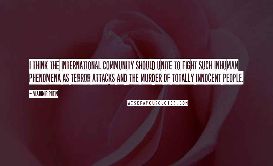 Vladimir Putin Quotes: I think the international community should unite to fight such inhuman phenomena as terror attacks and the murder of totally innocent people.