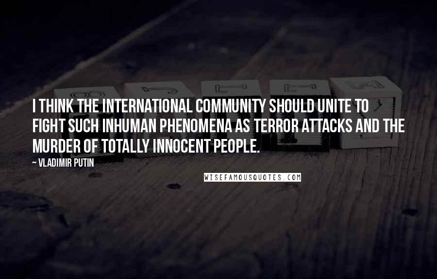 Vladimir Putin Quotes: I think the international community should unite to fight such inhuman phenomena as terror attacks and the murder of totally innocent people.