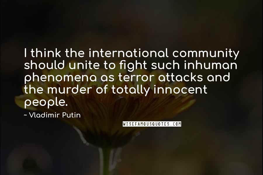 Vladimir Putin Quotes: I think the international community should unite to fight such inhuman phenomena as terror attacks and the murder of totally innocent people.