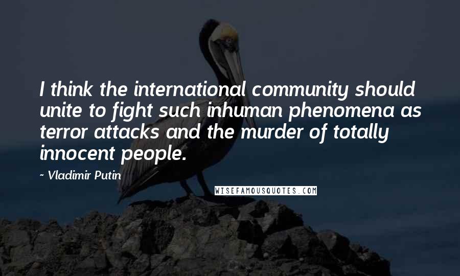 Vladimir Putin Quotes: I think the international community should unite to fight such inhuman phenomena as terror attacks and the murder of totally innocent people.
