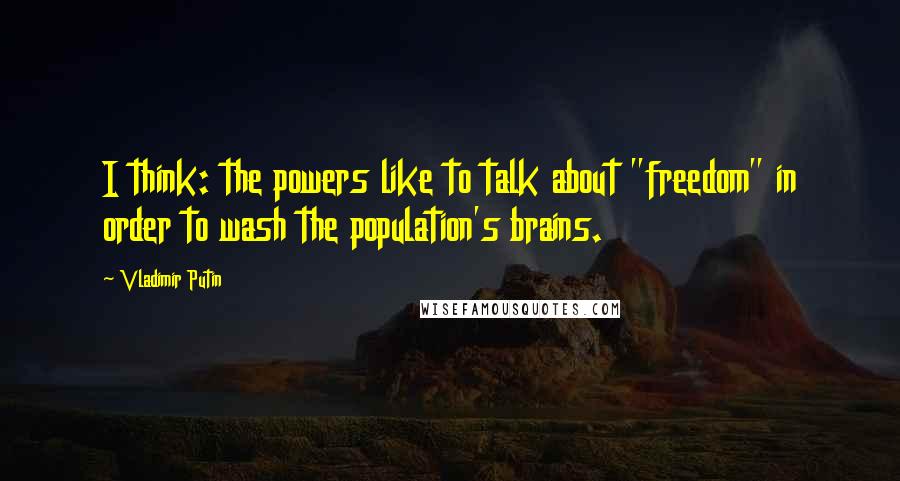 Vladimir Putin Quotes: I think: the powers like to talk about "freedom" in order to wash the population's brains.