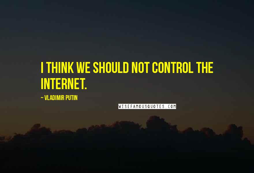 Vladimir Putin Quotes: I think we should not control the Internet.