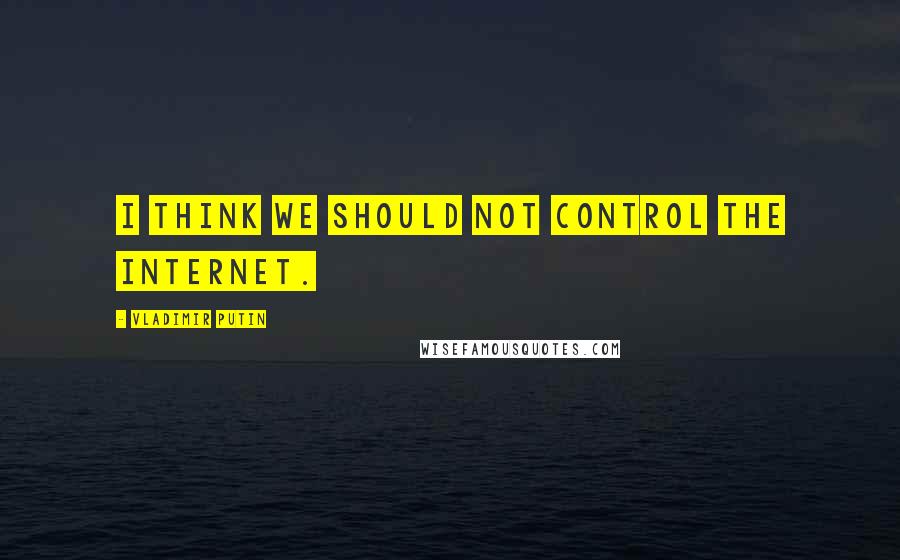 Vladimir Putin Quotes: I think we should not control the Internet.