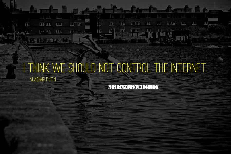 Vladimir Putin Quotes: I think we should not control the Internet.