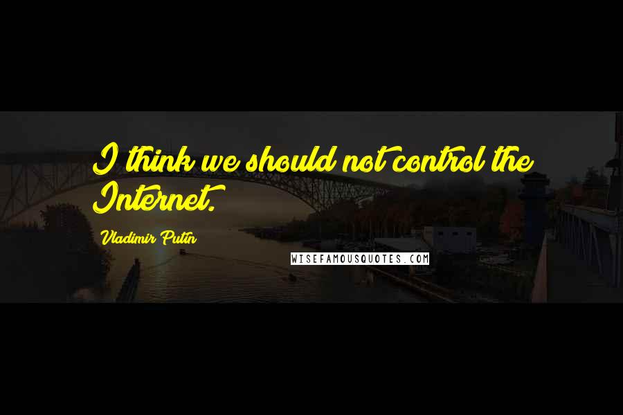 Vladimir Putin Quotes: I think we should not control the Internet.