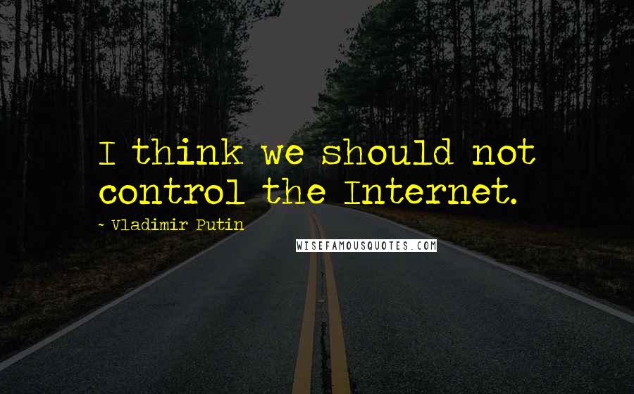 Vladimir Putin Quotes: I think we should not control the Internet.