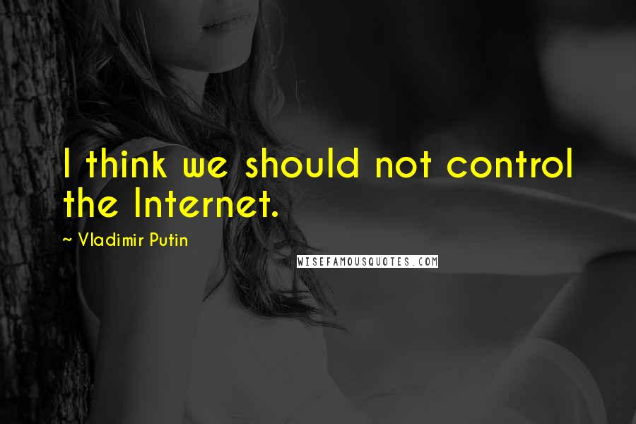Vladimir Putin Quotes: I think we should not control the Internet.