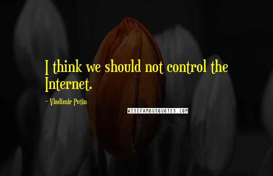 Vladimir Putin Quotes: I think we should not control the Internet.