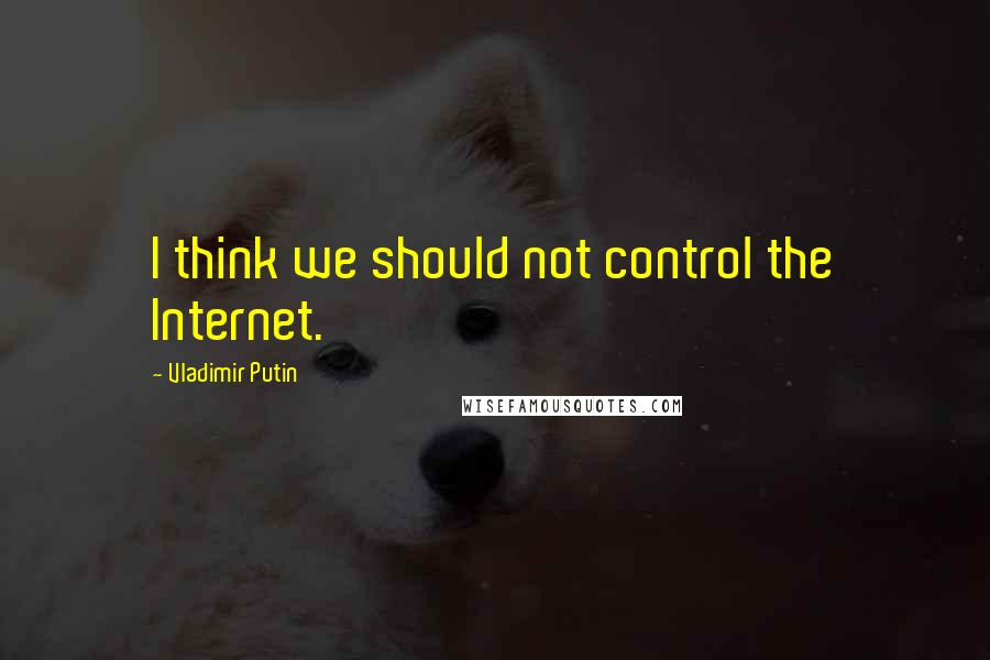 Vladimir Putin Quotes: I think we should not control the Internet.