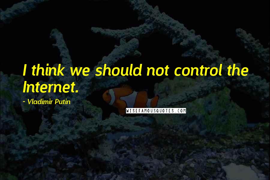 Vladimir Putin Quotes: I think we should not control the Internet.