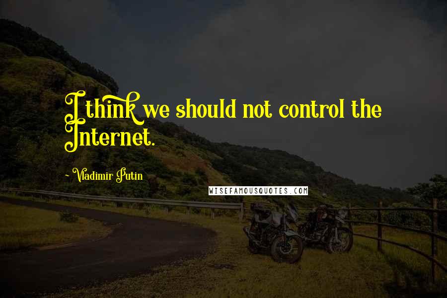 Vladimir Putin Quotes: I think we should not control the Internet.