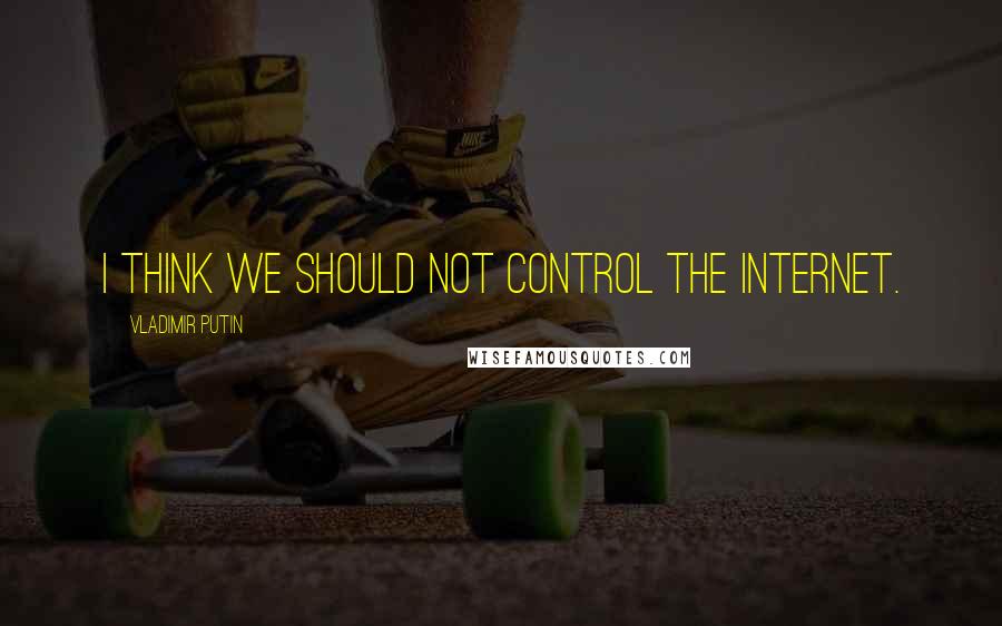 Vladimir Putin Quotes: I think we should not control the Internet.