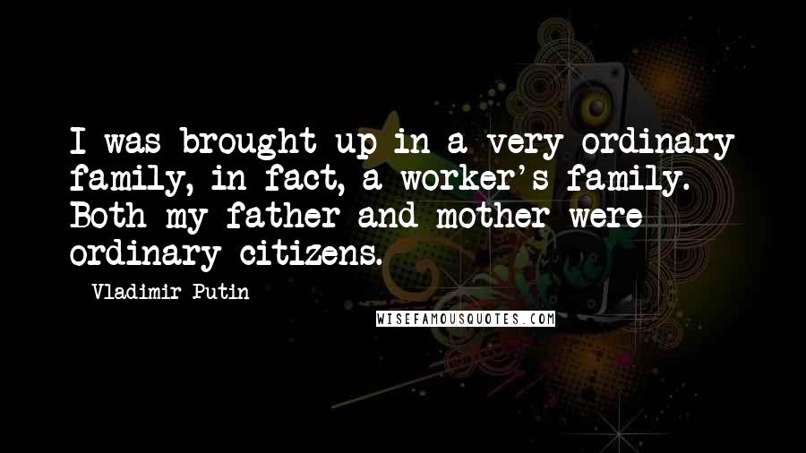 Vladimir Putin Quotes: I was brought up in a very ordinary family, in fact, a worker's family. Both my father and mother were ordinary citizens.