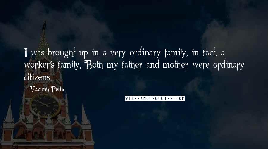 Vladimir Putin Quotes: I was brought up in a very ordinary family, in fact, a worker's family. Both my father and mother were ordinary citizens.