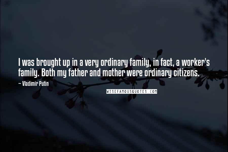 Vladimir Putin Quotes: I was brought up in a very ordinary family, in fact, a worker's family. Both my father and mother were ordinary citizens.