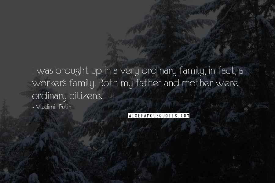 Vladimir Putin Quotes: I was brought up in a very ordinary family, in fact, a worker's family. Both my father and mother were ordinary citizens.