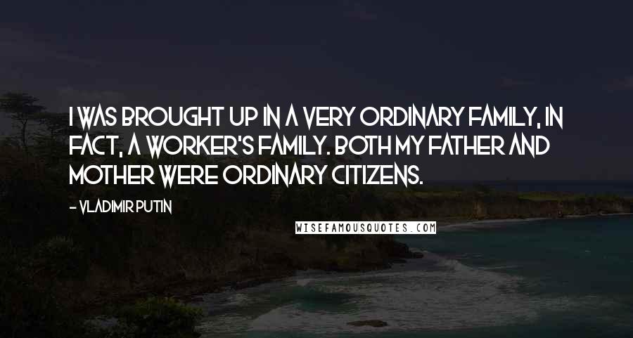 Vladimir Putin Quotes: I was brought up in a very ordinary family, in fact, a worker's family. Both my father and mother were ordinary citizens.