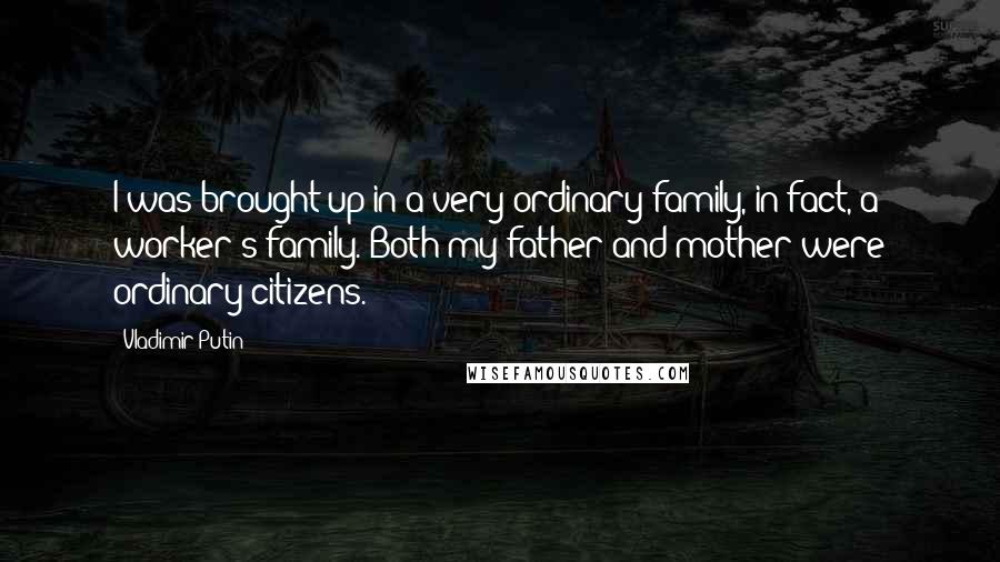 Vladimir Putin Quotes: I was brought up in a very ordinary family, in fact, a worker's family. Both my father and mother were ordinary citizens.