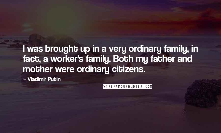 Vladimir Putin Quotes: I was brought up in a very ordinary family, in fact, a worker's family. Both my father and mother were ordinary citizens.
