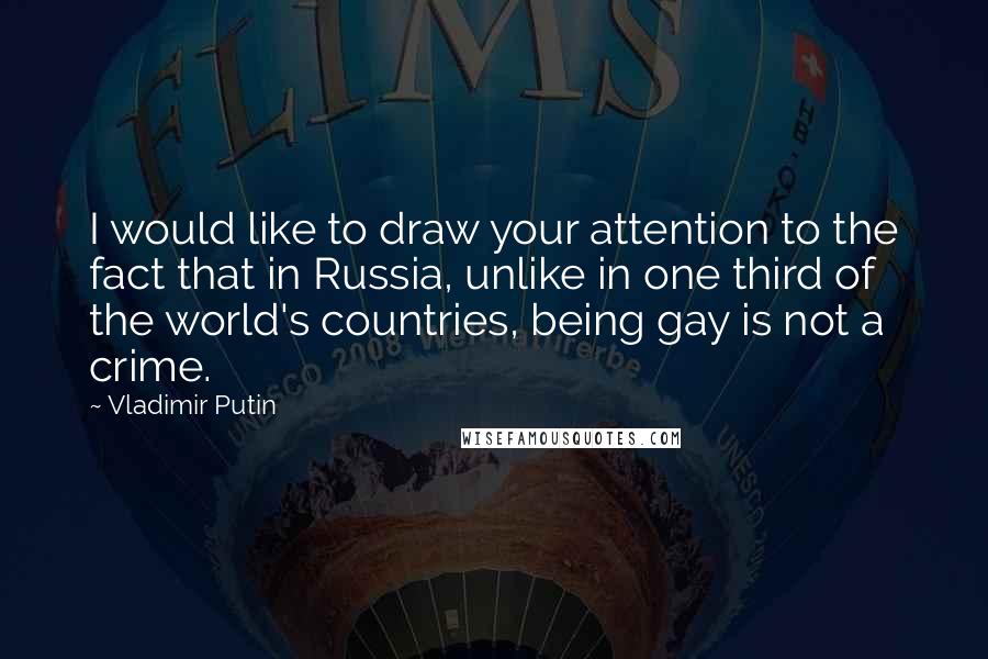 Vladimir Putin Quotes: I would like to draw your attention to the fact that in Russia, unlike in one third of the world's countries, being gay is not a crime.