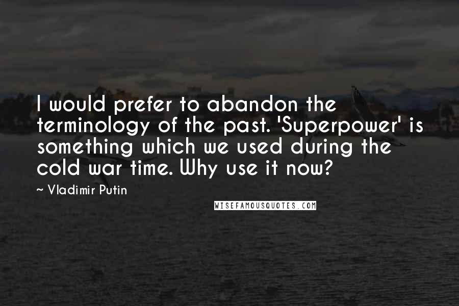 Vladimir Putin Quotes: I would prefer to abandon the terminology of the past. 'Superpower' is something which we used during the cold war time. Why use it now?