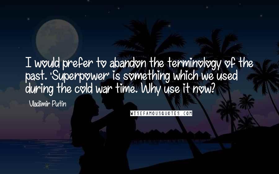 Vladimir Putin Quotes: I would prefer to abandon the terminology of the past. 'Superpower' is something which we used during the cold war time. Why use it now?