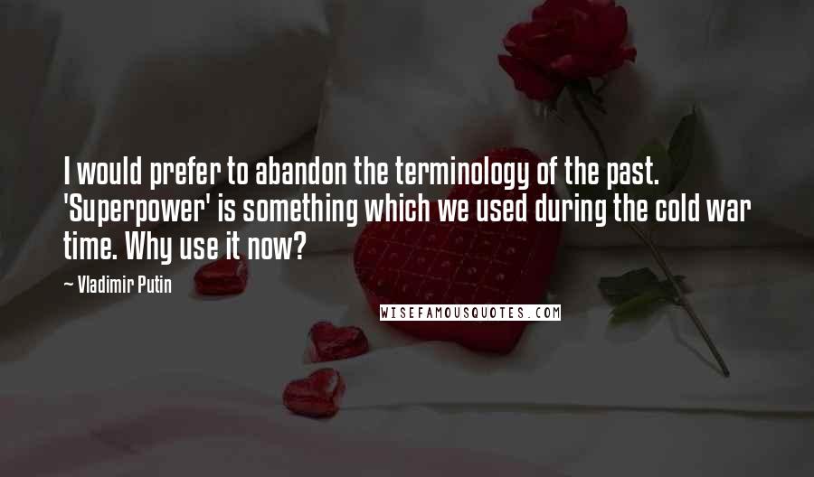 Vladimir Putin Quotes: I would prefer to abandon the terminology of the past. 'Superpower' is something which we used during the cold war time. Why use it now?