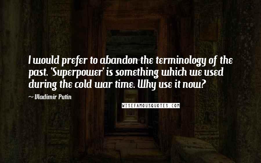 Vladimir Putin Quotes: I would prefer to abandon the terminology of the past. 'Superpower' is something which we used during the cold war time. Why use it now?