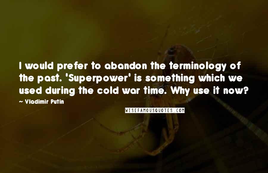 Vladimir Putin Quotes: I would prefer to abandon the terminology of the past. 'Superpower' is something which we used during the cold war time. Why use it now?