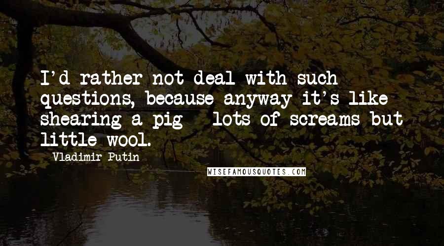 Vladimir Putin Quotes: I'd rather not deal with such questions, because anyway it's like shearing a pig - lots of screams but little wool.