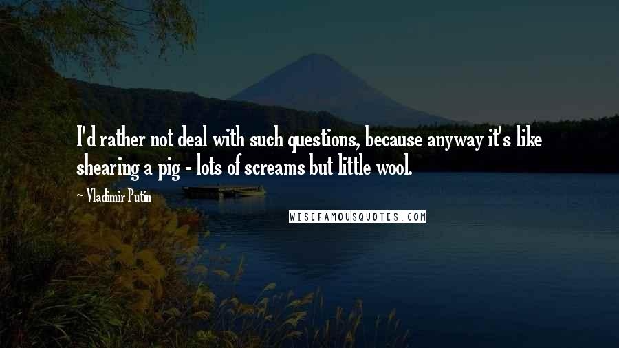 Vladimir Putin Quotes: I'd rather not deal with such questions, because anyway it's like shearing a pig - lots of screams but little wool.