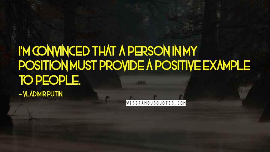 Vladimir Putin Quotes: I'm convinced that a person in my position must provide a positive example to people.